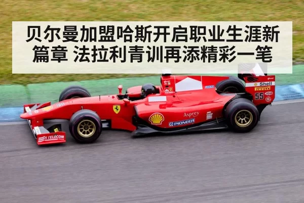 贝尔曼加盟哈斯开启职业生涯新篇章 法拉利青训再添精彩一笔