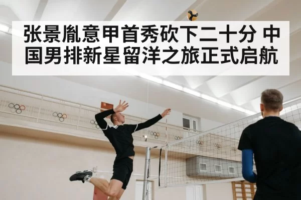张景胤意甲首秀砍下二十分 中国男排新星留洋之旅正式启航