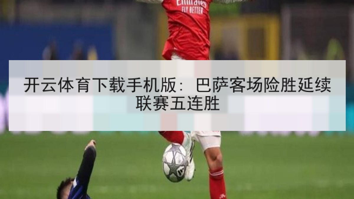 开云体育下载手机版: 巴萨客场险胜延续联赛五连胜