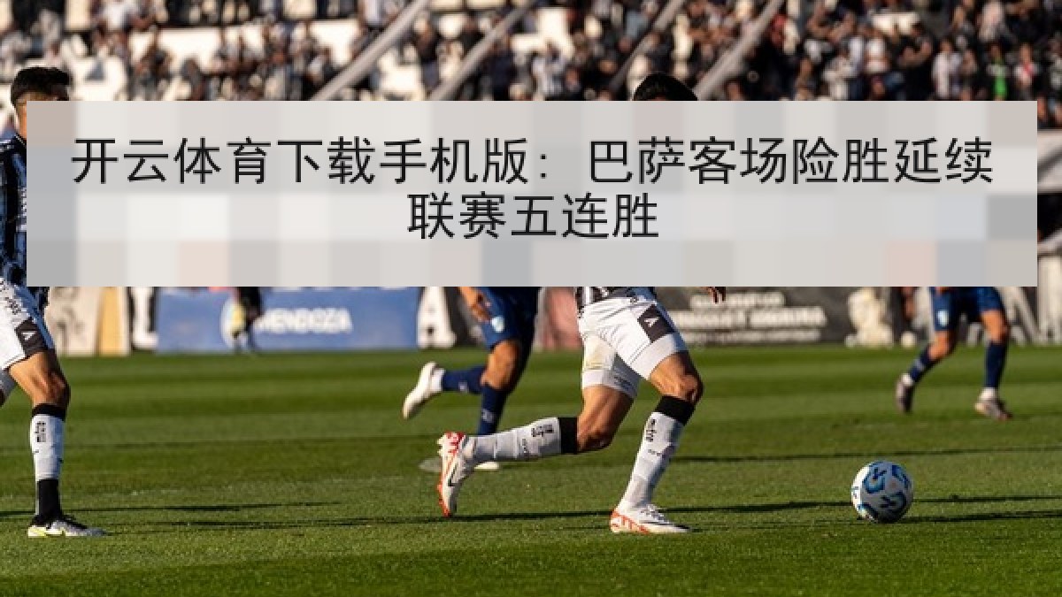 开云体育下载手机版: 巴萨客场险胜延续联赛五连胜